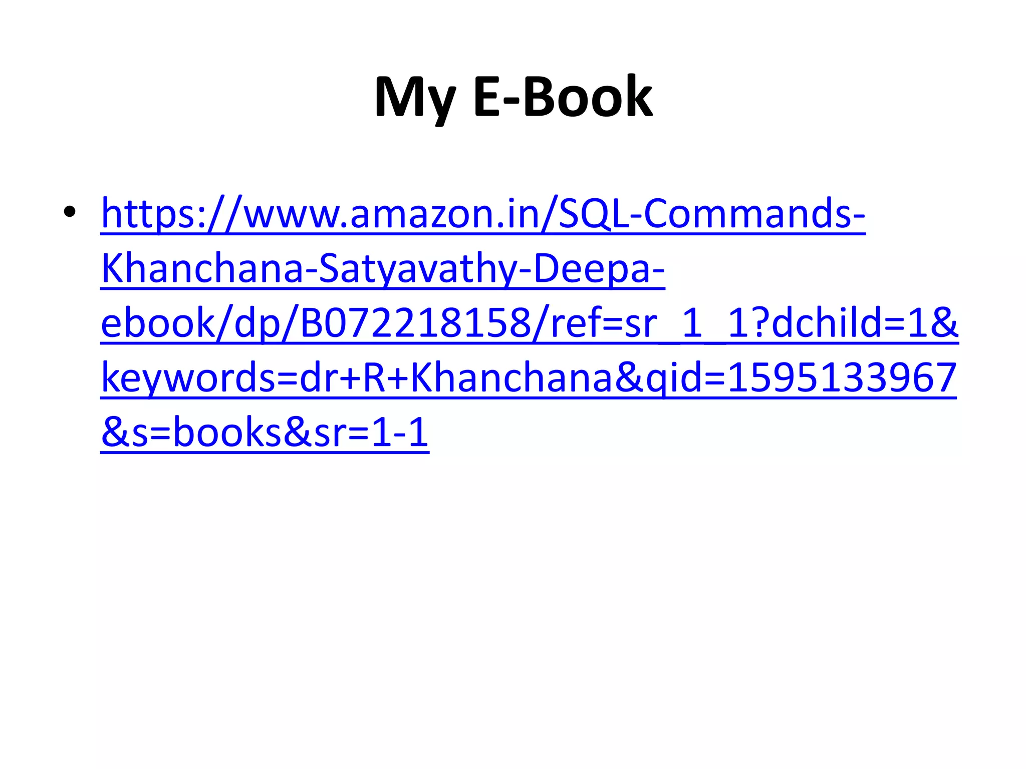 My E-Book
• https://www.amazon.in/SQL-Commands-
Khanchana-Satyavathy-Deepa-
ebook/dp/B072218158/ref=sr_1_1?dchild=1&
keywords=dr+R+Khanchana&qid=1595133967
&s=books&sr=1-1
 