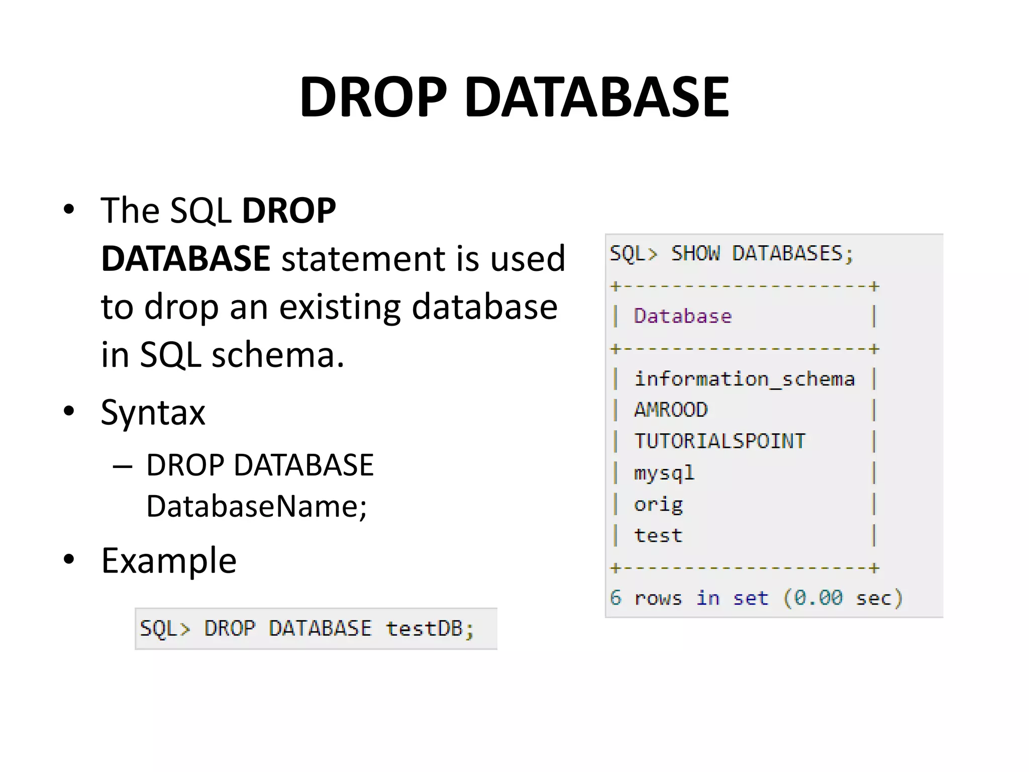 DROP DATABASE
• The SQL DROP
DATABASE statement is used
to drop an existing database
in SQL schema.
• Syntax
– DROP DATABASE
DatabaseName;
• Example
 