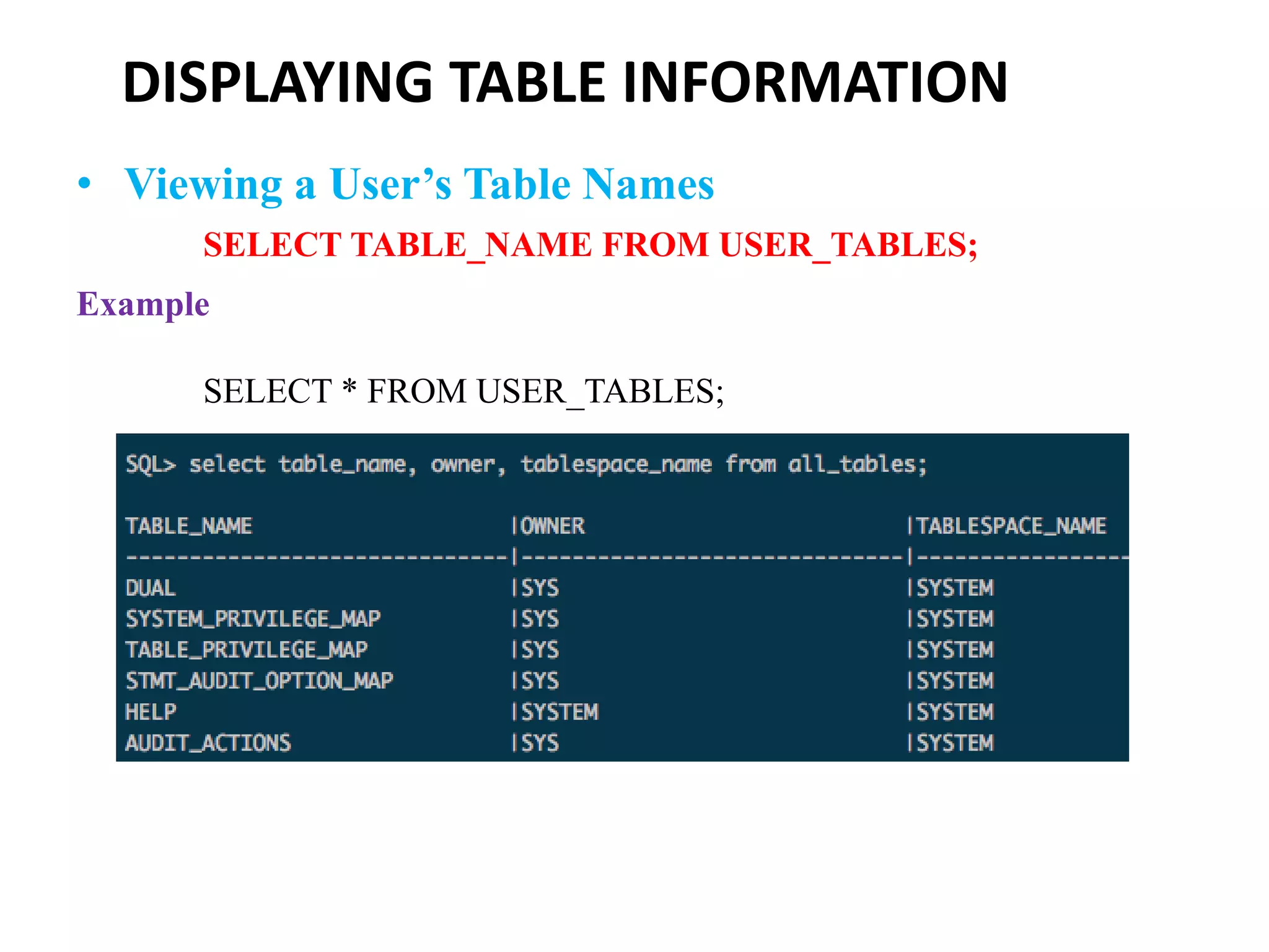 DISPLAYING TABLE INFORMATION
• Viewing a User’s Table Names
SELECT TABLE_NAME FROM USER_TABLES;
Example
SELECT * FROM USER_TABLES;
 