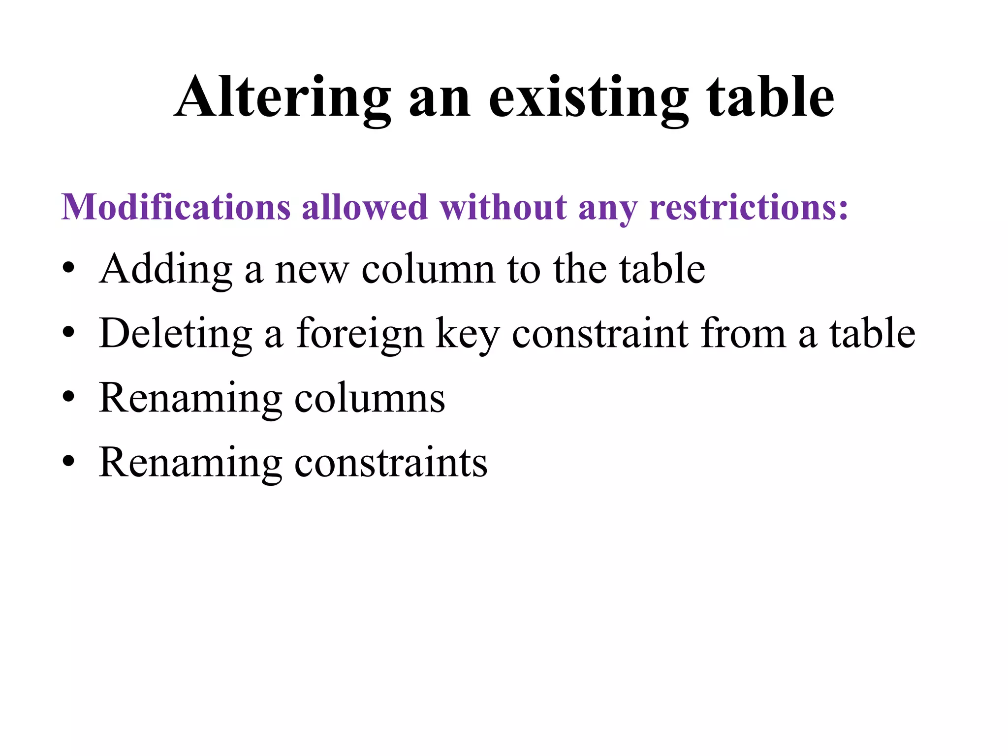 Altering an existing table
Modifications allowed without any restrictions:
• Adding a new column to the table
• Deleting a foreign key constraint from a table
• Renaming columns
• Renaming constraints
 