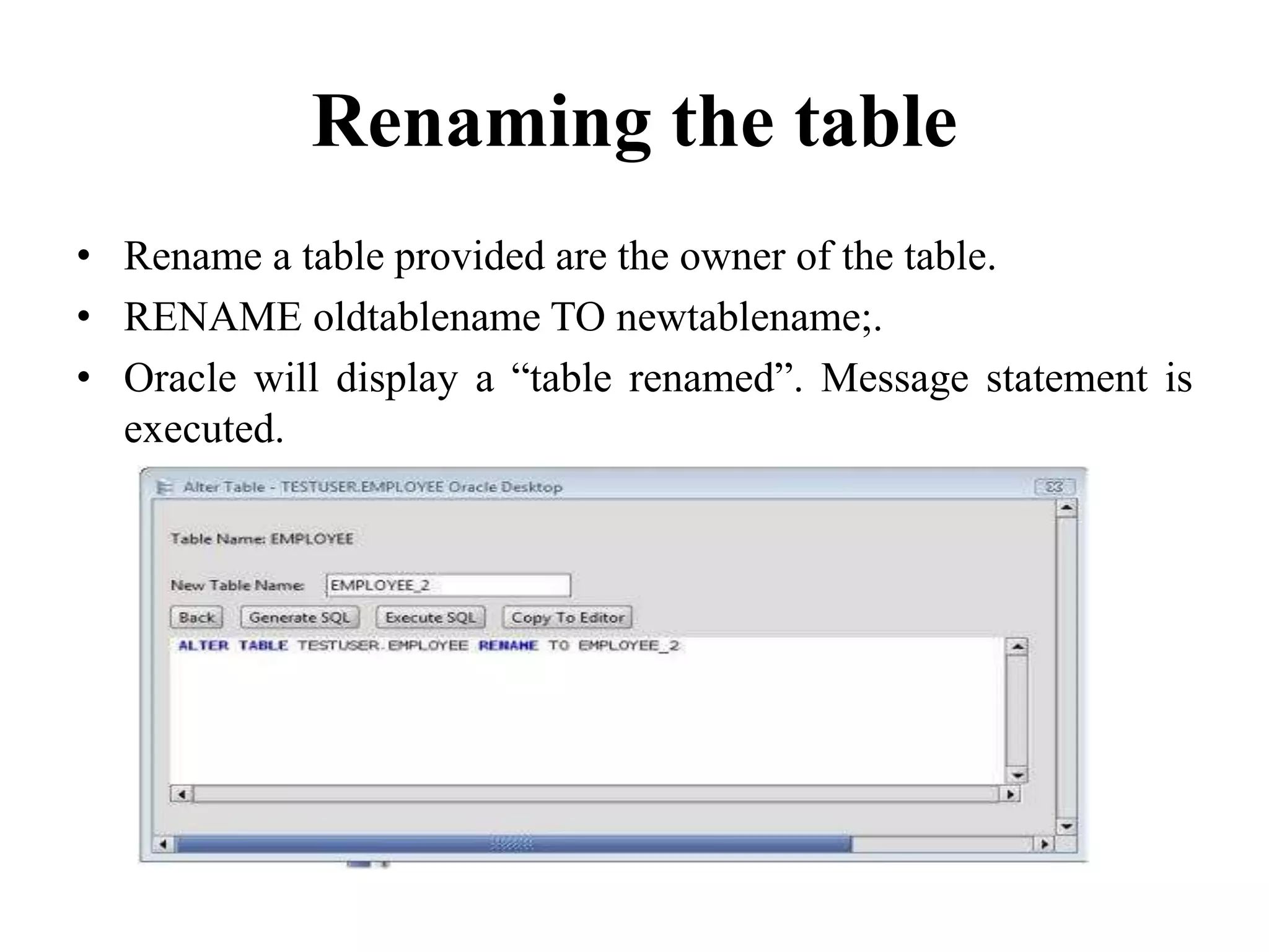 Renaming the table
• Rename a table provided are the owner of the table.
• RENAME oldtablename TO newtablename;.
• Oracle will display a “table renamed”. Message statement is
executed.
 