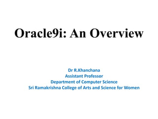 Oracle9i: An Overview
Dr R.Khanchana
Assistant Professor
Department of Computer Science
Sri Ramakrishna College of Arts and Science for Women
 