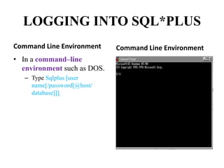 LOGGING INTO SQL*PLUS
Command Line Environment
• In a command–line
environment such as DOS.
– Type Sqlplus [user
name[/password[@host/
database]]].
Command Line Environment
 
