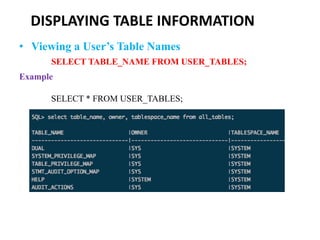 DISPLAYING TABLE INFORMATION
• Viewing a User’s Table Names
SELECT TABLE_NAME FROM USER_TABLES;
Example
SELECT * FROM USER_TABLES;
 