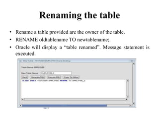Renaming the table
• Rename a table provided are the owner of the table.
• RENAME oldtablename TO newtablename;.
• Oracle will display a “table renamed”. Message statement is
executed.
 