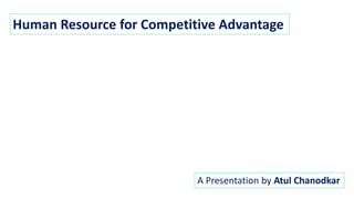Human Resource for Competitive Advantage
A Presentation by Atul Chanodkar
 