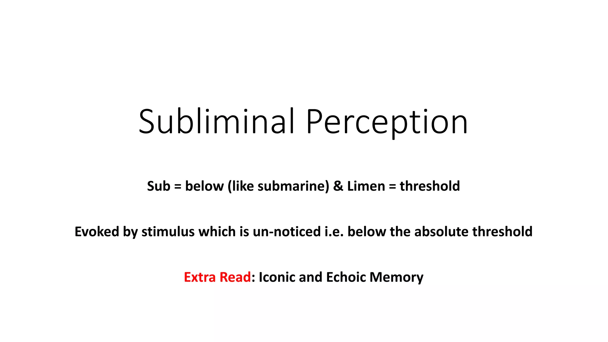 Subliminal Perception
Sub = below (like submarine) & Limen = threshold
Evoked by stimulus which is un-noticed i.e. below the absolute threshold
Extra Read: Iconic and Echoic Memory
 