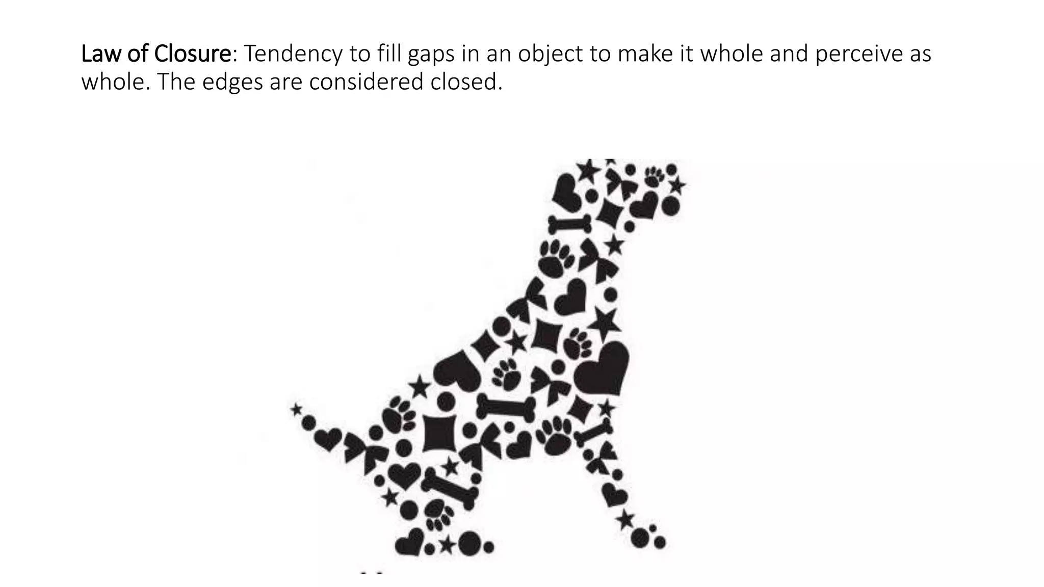 Law of Closure: Tendency to fill gaps in an object to make it whole and perceive as
whole. The edges are considered closed.
 