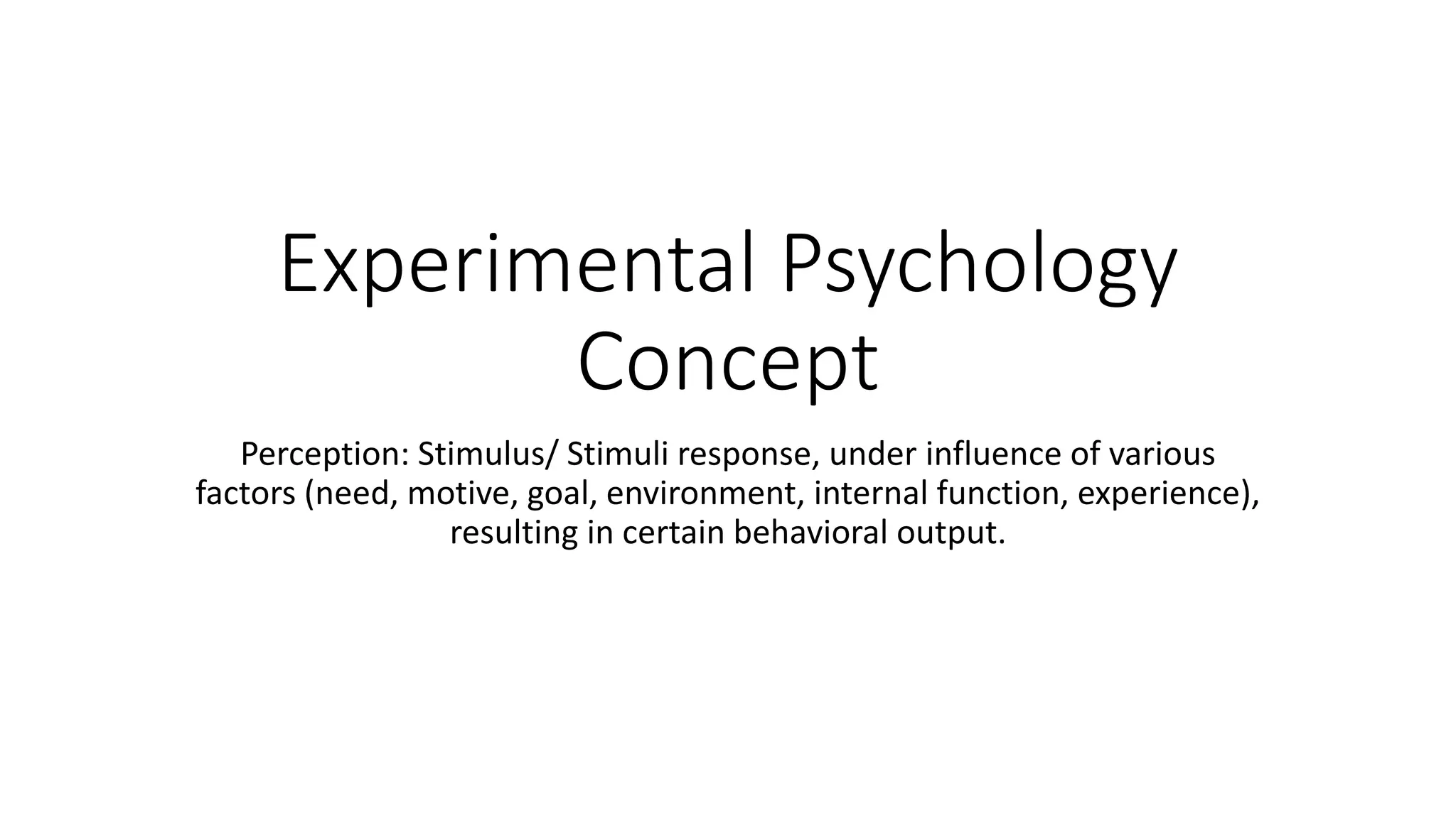 Experimental Psychology
Concept
Perception: Stimulus/ Stimuli response, under influence of various
factors (need, motive, goal, environment, internal function, experience),
resulting in certain behavioral output.
 