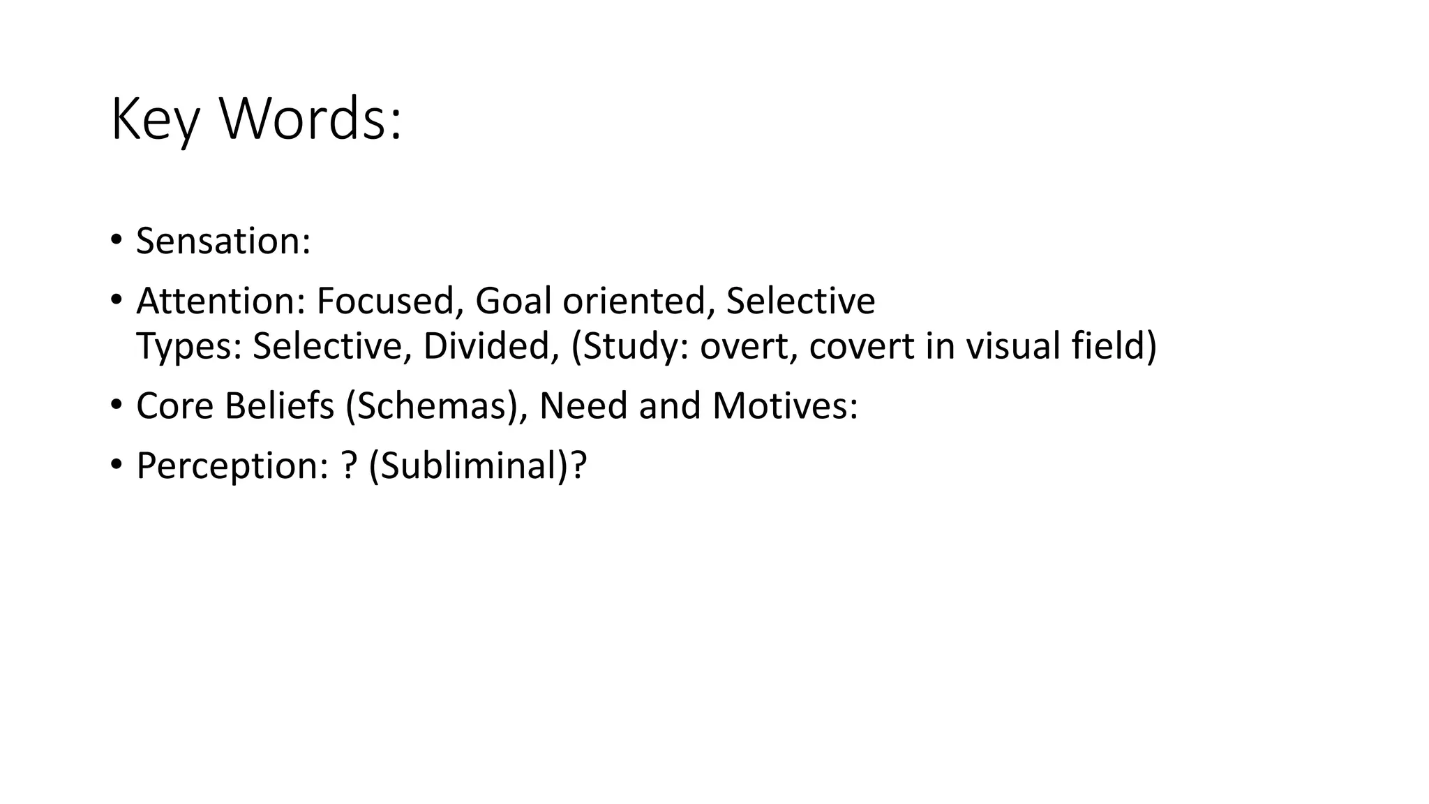Key Words:
• Sensation:
• Attention: Focused, Goal oriented, Selective
Types: Selective, Divided, (Study: overt, covert in visual field)
• Core Beliefs (Schemas), Need and Motives:
• Perception: ? (Subliminal)?
 