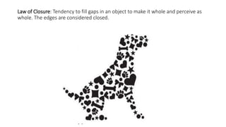 Law of Closure: Tendency to fill gaps in an object to make it whole and perceive as
whole. The edges are considered closed.
 