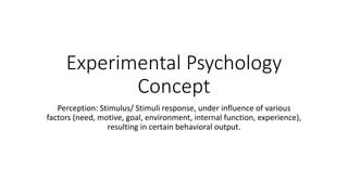 Experimental Psychology
Concept
Perception: Stimulus/ Stimuli response, under influence of various
factors (need, motive, goal, environment, internal function, experience),
resulting in certain behavioral output.
 