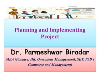 Planning and Implementing
Project
Dr. Parmeshwar Biradar
MBA (Finance, HR, Operations Management), SET, PhD (
Commerce and Management)
 