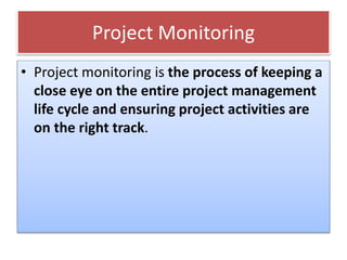 Project Monitoring
• Project monitoring is the process of keeping a
close eye on the entire project management
life cycle and ensuring project activities are
on the right track.
 