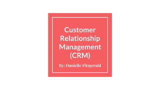 Customer
Relationship
Management
(CRM)
By: Danielle Fitzgerald
 