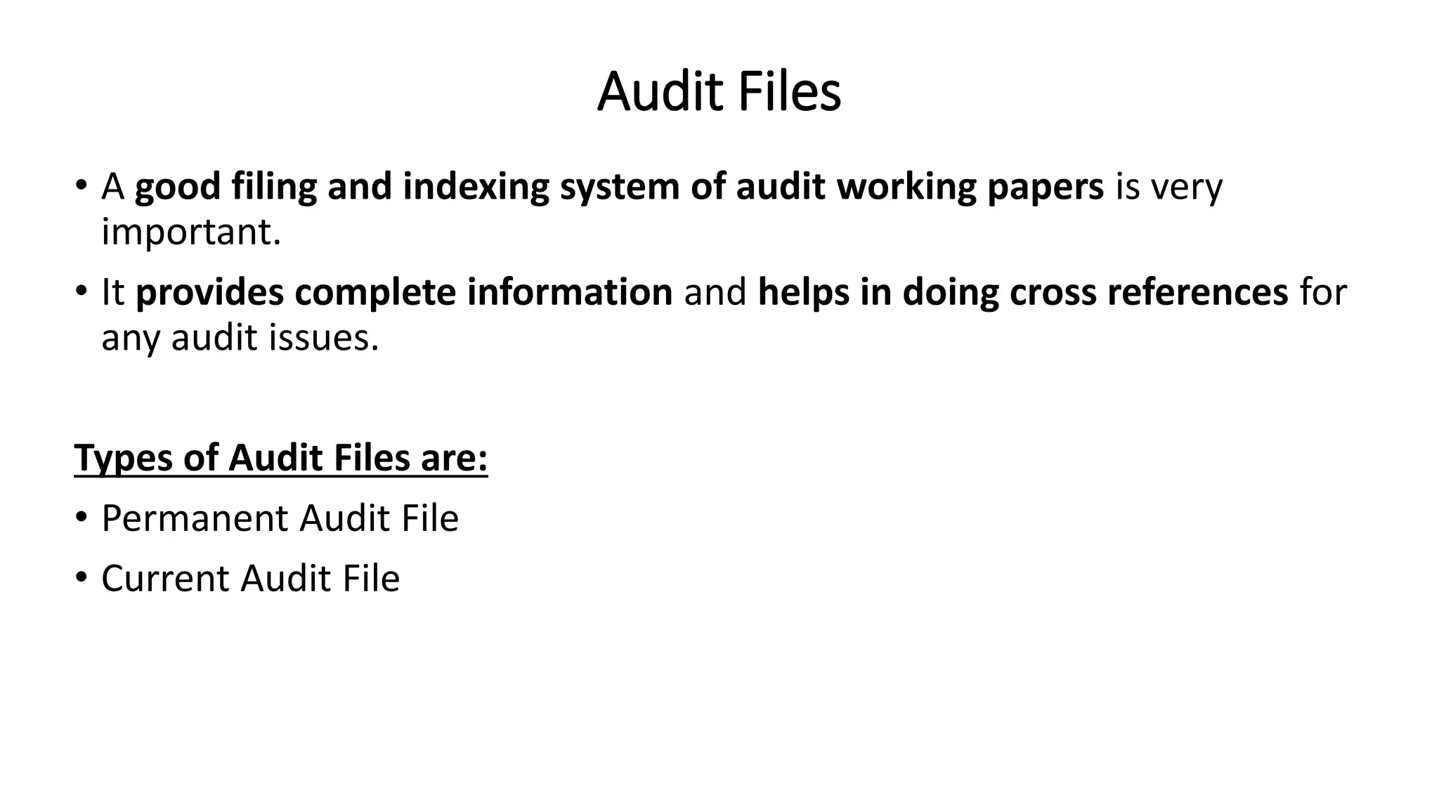 Audit Files
• A good filing and indexing system of audit working papers is very
important.
• It provides complete information and helps in doing cross references for
any audit issues.
Types of Audit Files are:
• Permanent Audit File
• Current Audit File
 