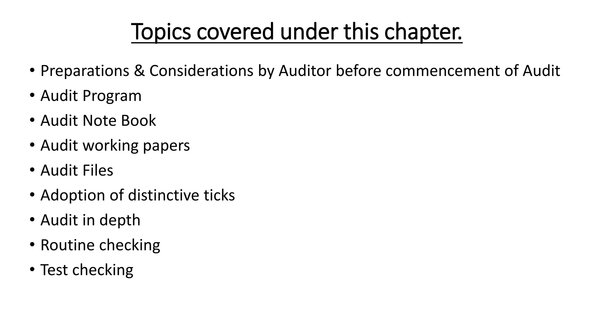 Topics covered under this chapter.
• Preparations & Considerations by Auditor before commencement of Audit
• Audit Program
• Audit Note Book
• Audit working papers
• Audit Files
• Adoption of distinctive ticks
• Audit in depth
• Routine checking
• Test checking
 