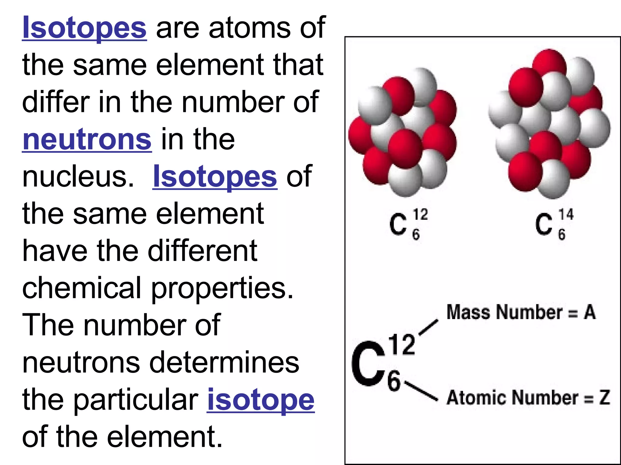 Isotopes   are atoms of the same element that differ in the number of  neutrons  in the nucleus.  Isotopes   of the same element have the different chemical properties. The number of neutrons determines the particular  isotope  of the element. 
