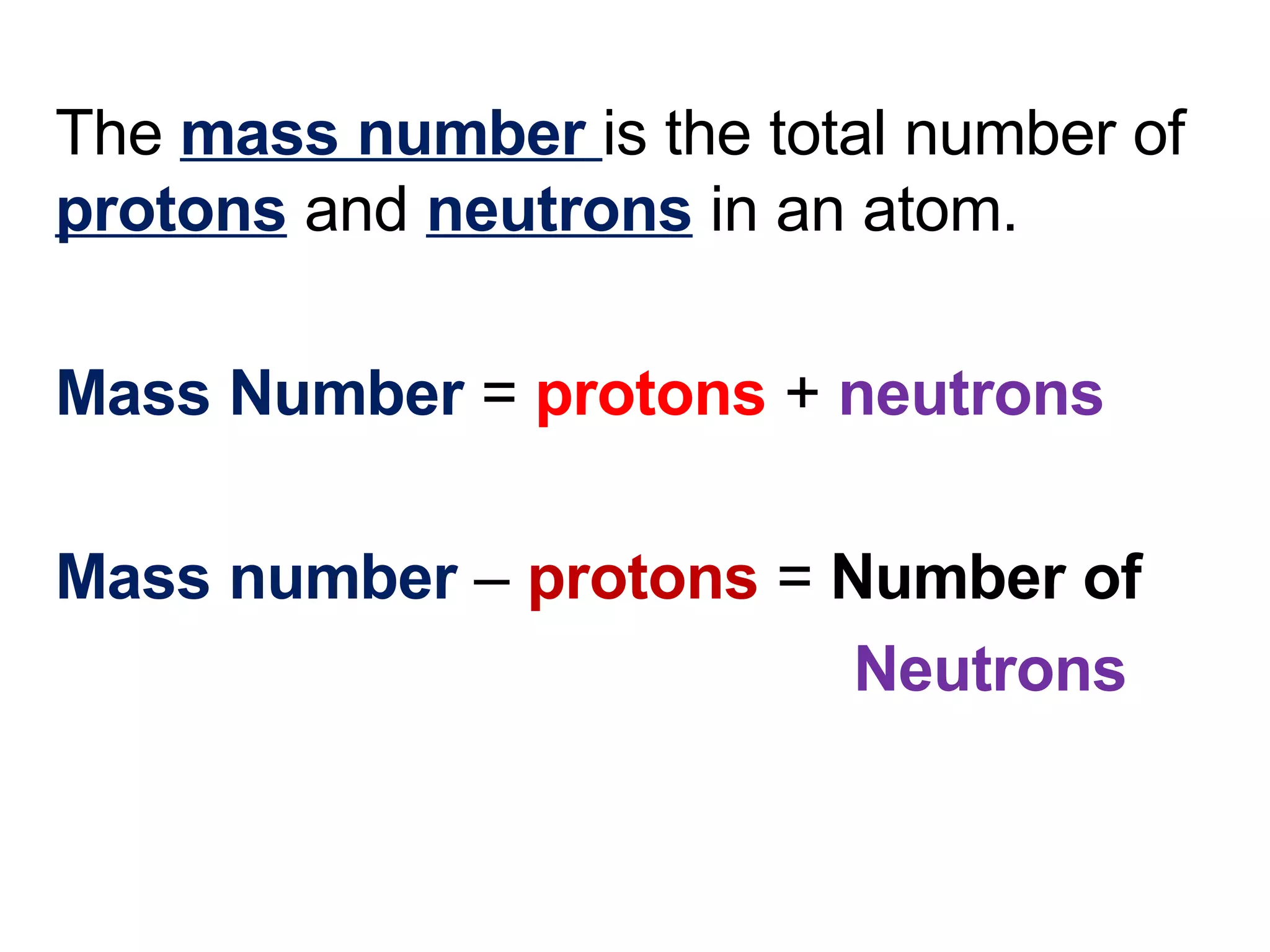 The  mass number   is the total number of  protons  and  neutrons  in an atom. Mass Number  =  protons  +  neutrons Mass number  –  protons  =  Number of  Neutrons 