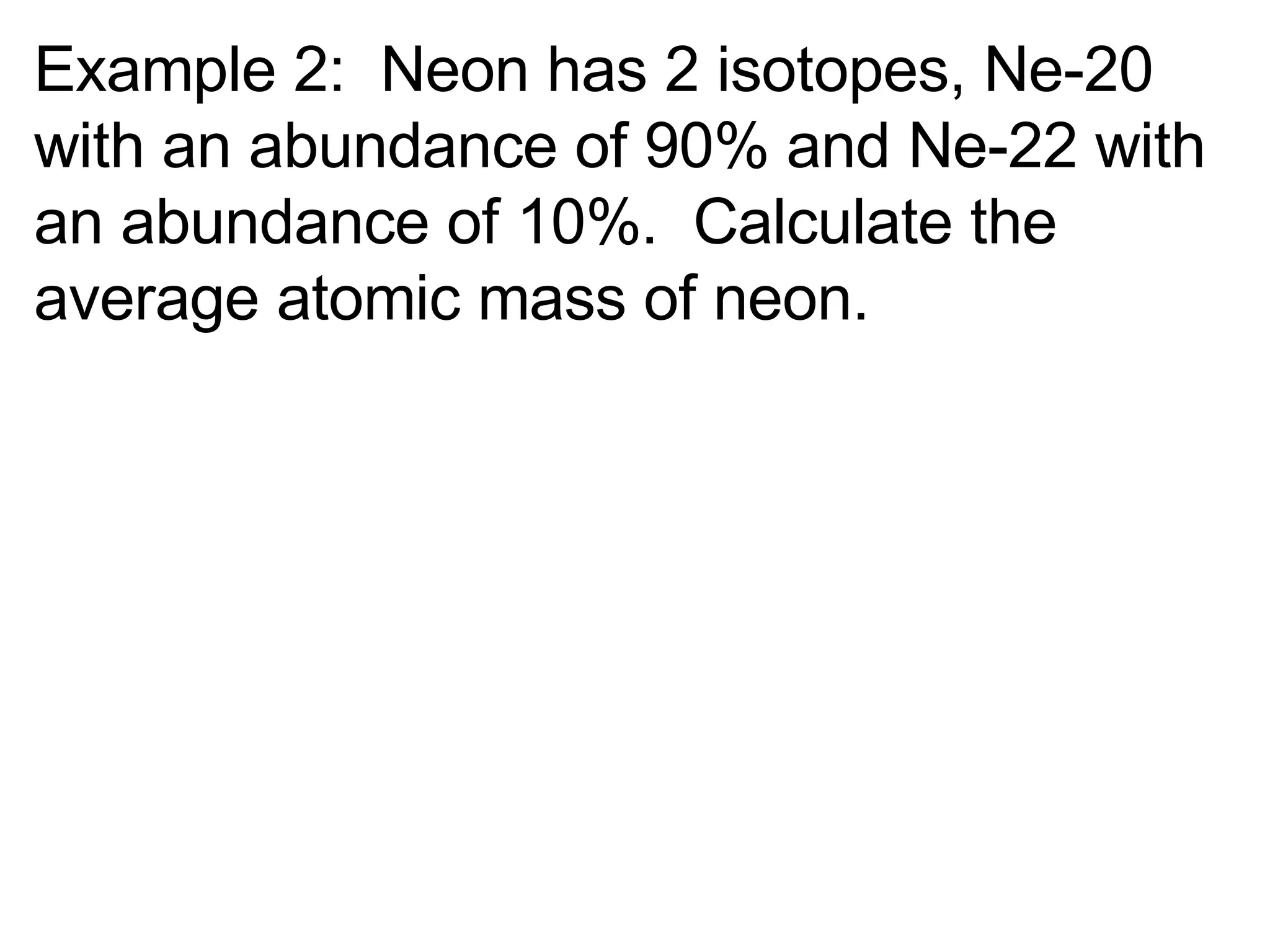Example 2:  Neon has 2 isotopes, Ne-20 with an abundance of 90% and Ne-22 with an abundance of 10%.  Calculate the average atomic mass of neon. 
