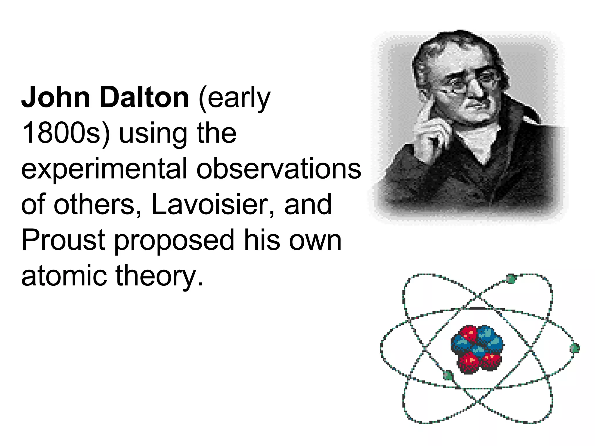 John Dalton  (early 1800s) using the experimental observations of others, Lavoisier, and Proust proposed his own atomic theory. 