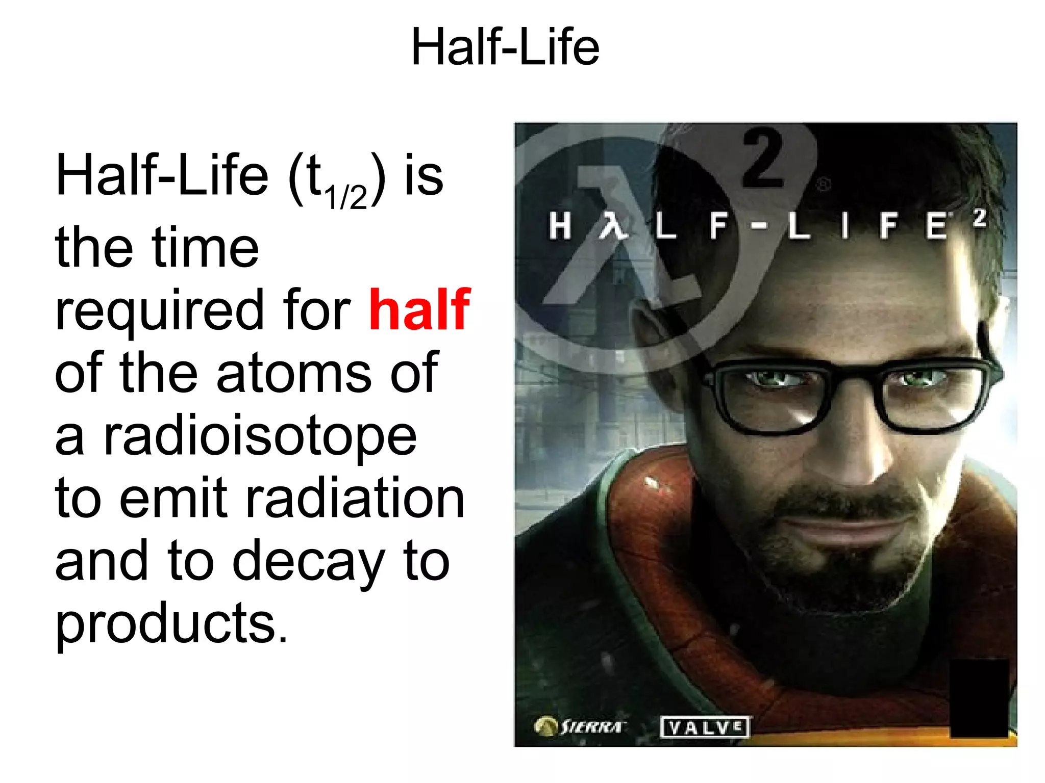 Half-Life Half-Life (t 1/2 ) is the time required for  half  of the atoms of a radioisotope to emit radiation and to decay to products . 