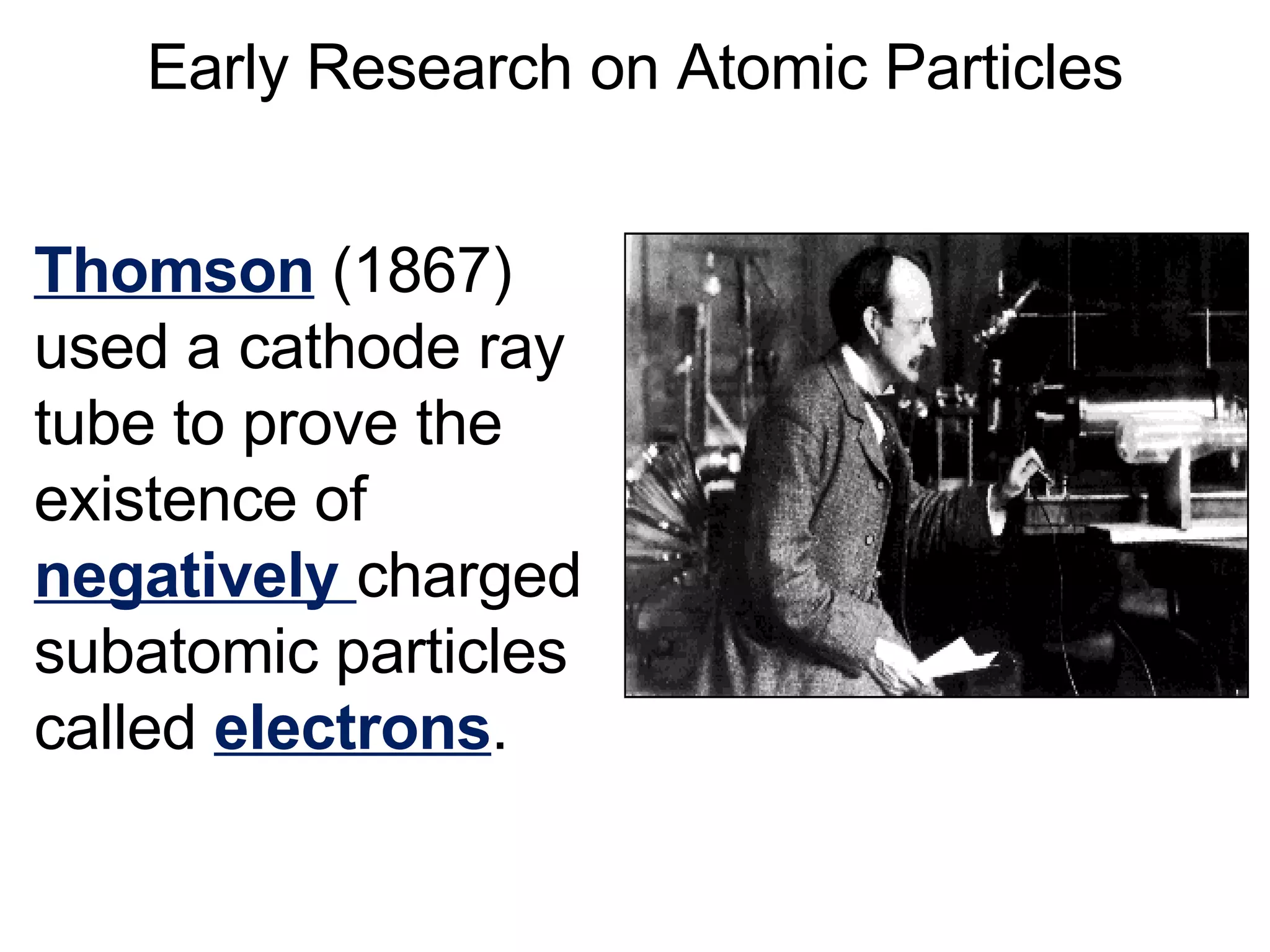 Early Research on Atomic Particles Thomson  (1867) used a cathode ray tube to prove the existence of  negatively  charged subatomic particles called  electrons . 