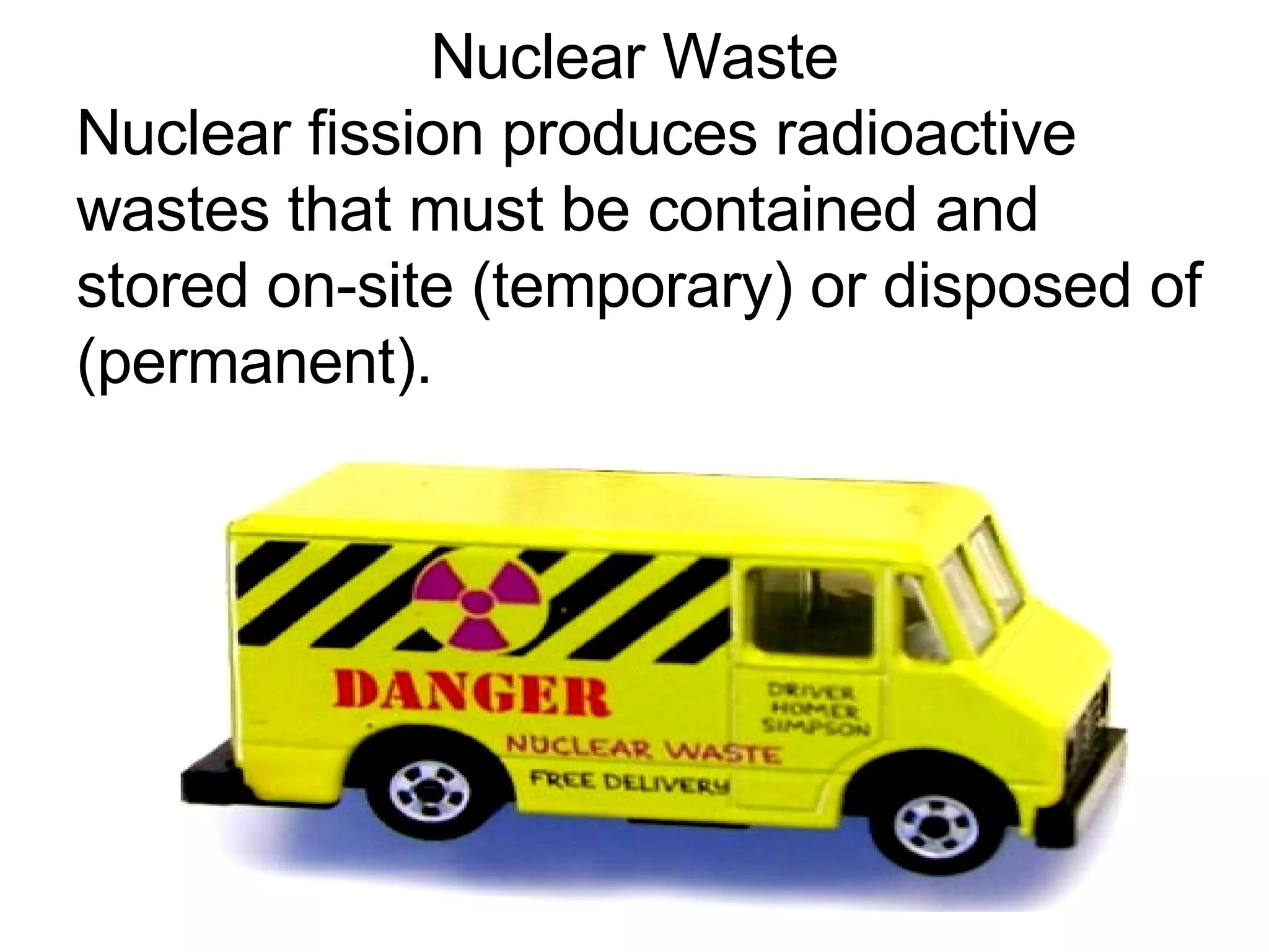 Nuclear Waste Nuclear fission produces radioactive wastes that must be contained and stored on-site (temporary) or disposed of (permanent). 