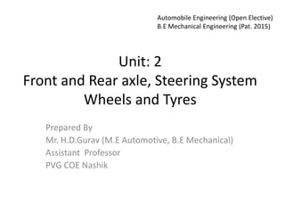 Unit: 2
Front and Rear axle, Steering System
Wheels and Tyres
Prepared By
Mr. H.D.Gurav (M.E Automotive, B.E Mechanical)
Assistant Professor
PVG COE Nashik
Automobile Engineering (Open Elective)
B.E Mechanical Engineering (Pat. 2015)
 