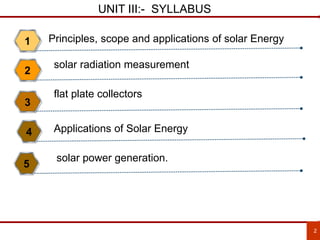 UNIT III:- SYLLABUS
Principles, scope and applications of solar Energy
1
Applications of Solar Energy
2
3
4
2
5
flat plate collectors
solar radiation measurement
solar power generation.
 