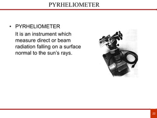 22
PYRHELIOMETER
• PYRHELIOMETER
It is an instrument which
measure direct or beam
radiation falling on a surface
normal to the sun’s rays.
 