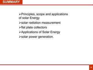 56
SUMMARY
Principles, scope and applications
of solar Energy
solar radiation measurement
flat plate collectors
Applications of Solar Energy
solar power generation.
 