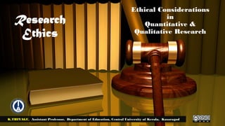 Ethical Considerations
in
Quantitative &
Qualitative Research
K.THIYAGU, Assistant Professor, Department of Education, Central University of Kerala, Kasaragod
Research
Ethics
 
