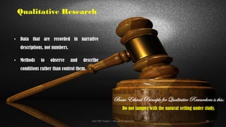 Qualitative Research
• Data that are recorded in narrative
descriptions, not numbers.
• Methods to observe and describe
conditions rather than control them.
Basic Ethical Principle for Qualitative Researchers is this:
Do not tamper with the natural setting under study.
UGC NET Paper I - Research Aptitude 60
 