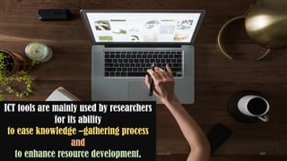 UGC NET Paper I - Research Aptitude 104
ICT tools are mainly used by researchers
for its ability
to ease knowledge –gathering process
and
to enhance resource development.
 