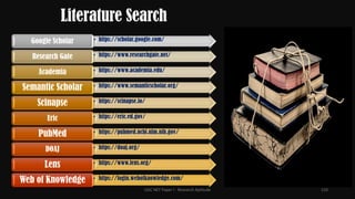 Literature Search
• https://scholar.google.com/
Google Scholar
• https://www.researchgate.net/
Research Gate
• https://www.academia.edu/
Academia
• https://www.semanticscholar.org/
Semantic Scholar
• https://scinapse.io/
Scinapse
• https://eric.ed.gov/
Eric
• https://pubmed.ncbi.nlm.nih.gov/
PubMed
• https://doaj.org/
DOAJ
• https://www.lens.org/
Lens
• https://login.webofknowledge.com/
Web of Knowledge
UGC NET Paper I - Research Aptitude 110
 