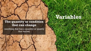 Variables
The quantity or condition
that can change
(anything that has a quantity or quality
that varies)
55
 