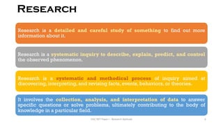 Research
UGC NET Paper I - Research Aptitude 6
Research is a detailed and careful study of something to find out more
information about it.
Research is a systematic inquiry to describe, explain, predict, and control
the observed phenomenon.
Research is a systematic and methodical process of inquiry aimed at
discovering, interpreting, and revising facts, events, behaviors, or theories.
It involves the collection, analysis, and interpretation of data to answer
specific questions or solve problems, ultimately contributing to the body of
knowledge in a particular field.
 