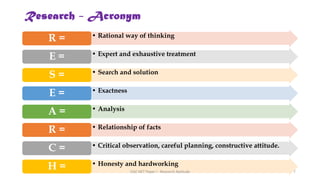 Research - Acronym
• Rational way of thinking
R =
• Expert and exhaustive treatment
E =
• Search and solution
S =
• Exactness
E =
• Analysis
A =
• Relationship of facts
R =
• Critical observation, careful planning, constructive attitude.
C =
• Honesty and hardworking
H = UGC NET Paper I - Research Aptitude 7
 