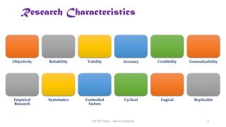 Research Characteristics
Objectivity Reliability Validity Accuracy Credibility Generalizability
Empirical
Research
Systematics Controlled
Factors
Cyclical Logical Replicable
UGC NET Paper I - Research Aptitude 9
 