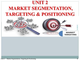 UNIT 2
MARKET SEGMENTATION,
TARGETING & POSITIONING
Unit 2 – Market Segmentation, Targeting & Positioning 1
 