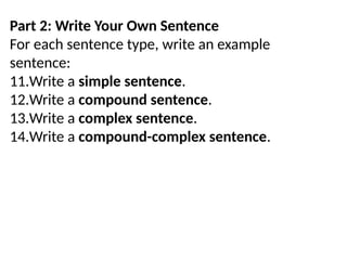 Part 2: Write Your Own Sentence
For each sentence type, write an example
sentence:
11.Write a simple sentence.
12.Write a compound sentence.
13.Write a complex sentence.
14.Write a compound-complex sentence.
 