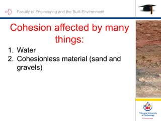 Faculty of Engineering and the Built Environment
Cohesion affected by many
things:
1. Water
2. Cohesionless material (sand and
gravels)
 
