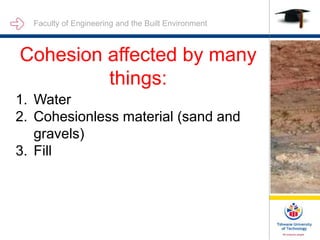 Faculty of Engineering and the Built Environment
Cohesion affected by many
things:
1. Water
2. Cohesionless material (sand and
gravels)
3. Fill
 
