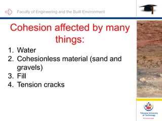 Faculty of Engineering and the Built Environment
Cohesion affected by many
things:
1. Water
2. Cohesionless material (sand and
gravels)
3. Fill
4. Tension cracks
 