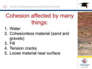 Faculty of Engineering and the Built Environment
Cohesion affected by many
things:
1. Water
2. Cohesionless material (sand and
gravels)
3. Fill
4. Tension cracks
5. Loose material near surface
 