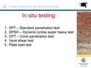 Faculty of Engineering and the Built Environment
In situ testing:
1. SPT – Standard penetration test
2. DPSH – Dynamic probe super heavy test
3. CPT – Cone penetration test
4. Vane shear test
5. Plate load test
 