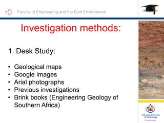 Faculty of Engineering and the Built Environment
Investigation methods:
1. Desk Study:
• Geological maps
• Google images
• Arial photographs
• Previous investigations
• Brink books (Engineering Geology of
Southern Africa)
 