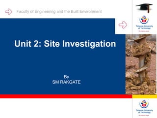 Unit 2: Site Investigation
By
SM RAKGATE
Faculty of Engineering and the Built Environment
 