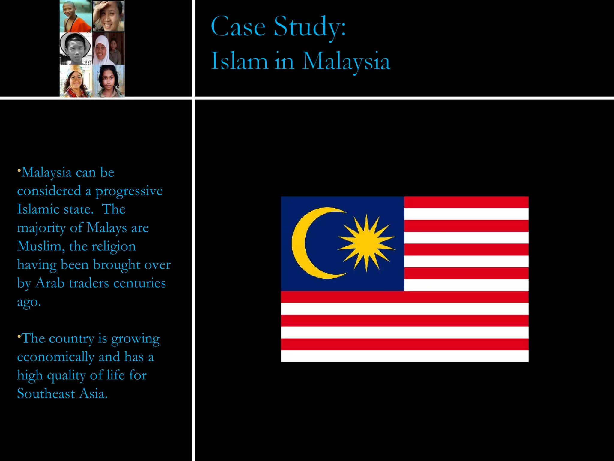 Malaysia can be considered a progressive Islamic state.  The majority of Malays are Muslim, the religion having been brought over by Arab traders centuries ago. The country is growing economically and has a high quality of life for Southeast Asia.  